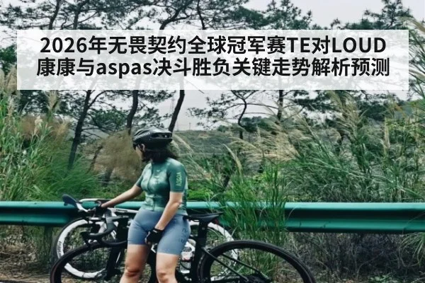 2026年无畏契约全球冠军赛TE对LOUD康康与aspas决斗胜负关键走势解析预测 | kaiyun