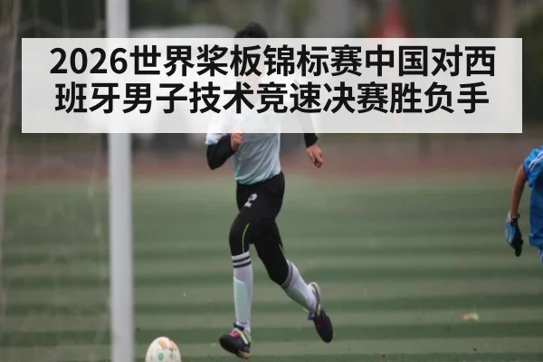 2026世界桨板锦标赛中国对西班牙男子技术竞速决赛胜负手 | kaiyun